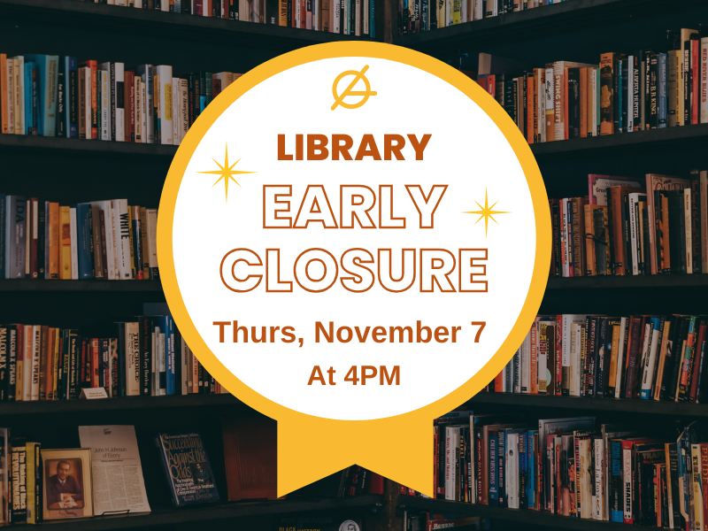 image of bookshelves. text reads library early closure. thurs, november 7 at 4PM