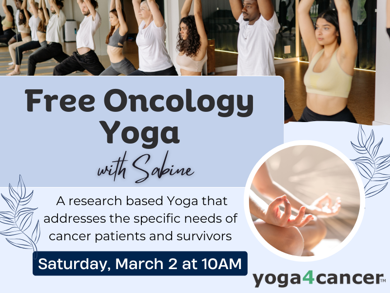 Image includes: Class of people doing yoga in lunges with arms overhead. Also a photo of woman's hands in lotus position sitting cross legged. Text reads: Free Oncology Yoga with Sabine. A reseach based Yoga that addresses the specific needs of cancer patients and survivors. Saturday March 2 at 10AM. Yoga 4 cancer logo in the bottom corner. 