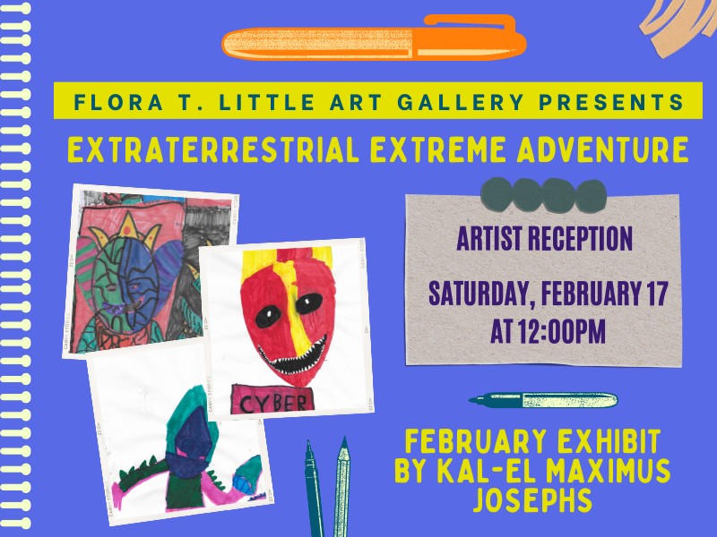 Image includes: photos of 3 drawings of colorful extraterrestrials. Graphics of markers and pens scattered. Text reads: Flora T. Little Art Gallery Presents. Extraterrestrial Extreme Adventure. Artist Reception. Saturday, February 17 at 12PM. February Exhibit. By Kal-El Maximus Josephs 