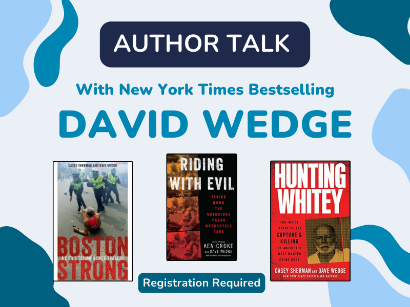 image of covers of books Boston Strong, Riding with Evil, Hunting Whitey. text reads author talk with new york times bestselling David Wedge. Registration Required. 