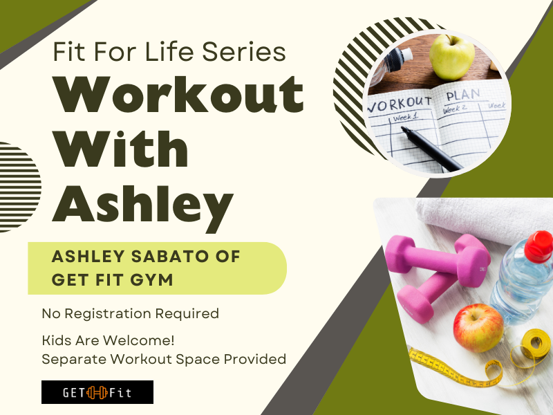 image of weights, water, workout plan notebook. text reads for life series. workout with ashley. ashley sabato of get fit gym. no registration required. kids are welcome! separate workout space provided. get fit logo. 