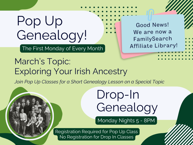 image of black and white photo. text reads pop up genealogy! the first monday of every month.. March's Topics: Exploring your Irish Ancesrty. Join pop up classes for a short genealogy lesson on a special topic. Drop-In Genalogy. monday nights 5-8PM. Registration required for pop up class. No registration for drop in classes. 