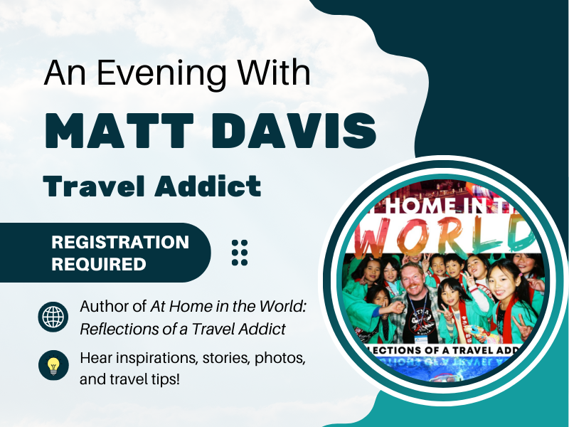 image of matt davis book At Home in the Wolrd. text reads An Evneing with Matt Davis. Travel Addict. Registration Required. Author of At Home in the World: Reflections of a Travel Addict. Hear inspirations, stories, photos, and travel tips!