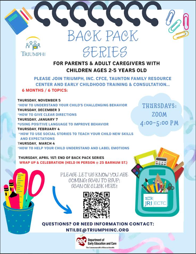 A 6-month, 6-topic series for parents and adult caregivers with children ages 2–5 years old. Hosted by Triumph, Inc. CFCE, Taunton Family Resource Center, and Early Childhood Training & Consultation, the series focuses on positive behavior strategies, understanding child emotions, and clear communication.