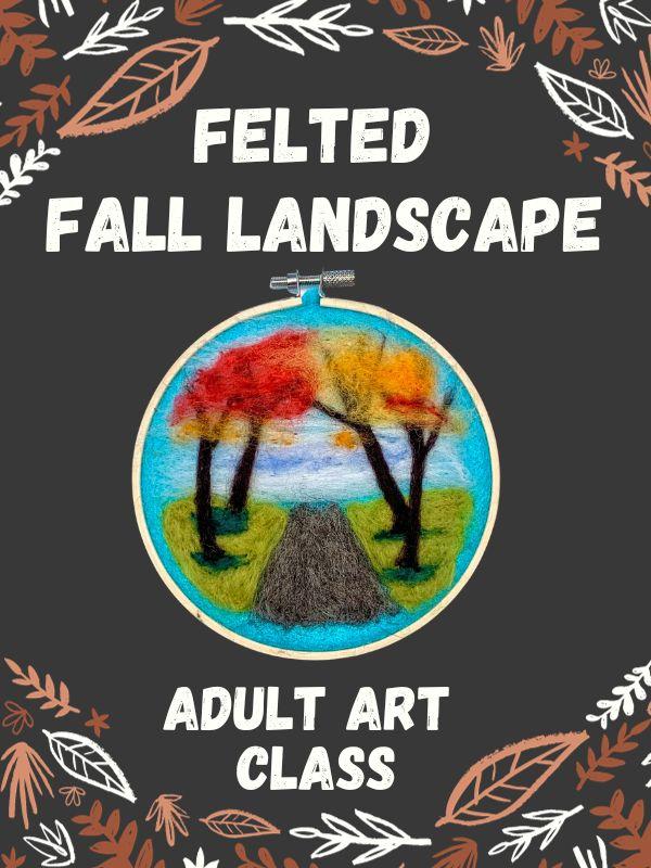 Dark background with chalk drawn leaves. Image of a needle felted fall scene. Text that reads: Felted Fall Landscape. Adult Art Class.