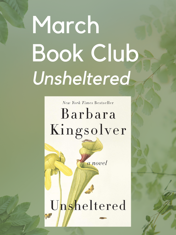 Image Includes: Green background with leaves around borders. Book cover of Barbara Kingsolver's Unsheltered featured, with image of flower. Text reads: March Book Club. Unsheltered. 