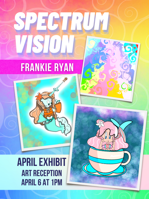 Image includes: rainbow background. 3 photos of works by Frankie ryan, including cartoon sitting in tea cup, cartoon animal with mermaid tale and horn, and colorful patterns. Text reads: Spectrum Vision Frankie Ryan. April Exhibit. Art Reception  April 6 at 1PM. 