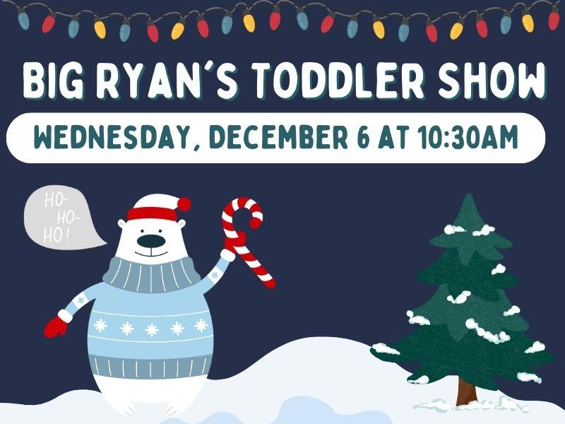 Polar bear with candy cane and sweater. Pine tree and snow. Text that reads: Big Ryan's Toddler Show. Wednesday, December 6 at 10:30AM. 
