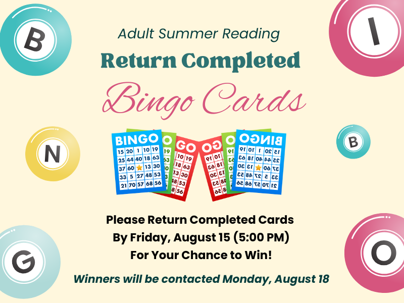 image of Bingo cards and bingo balls. text reads Adult Summer Reading. Return Completed Bingo Cards. Please return completed cards by firday, august 15 (5:00PM). For your chance to win! Winners will be contacted Monday, August 18. 