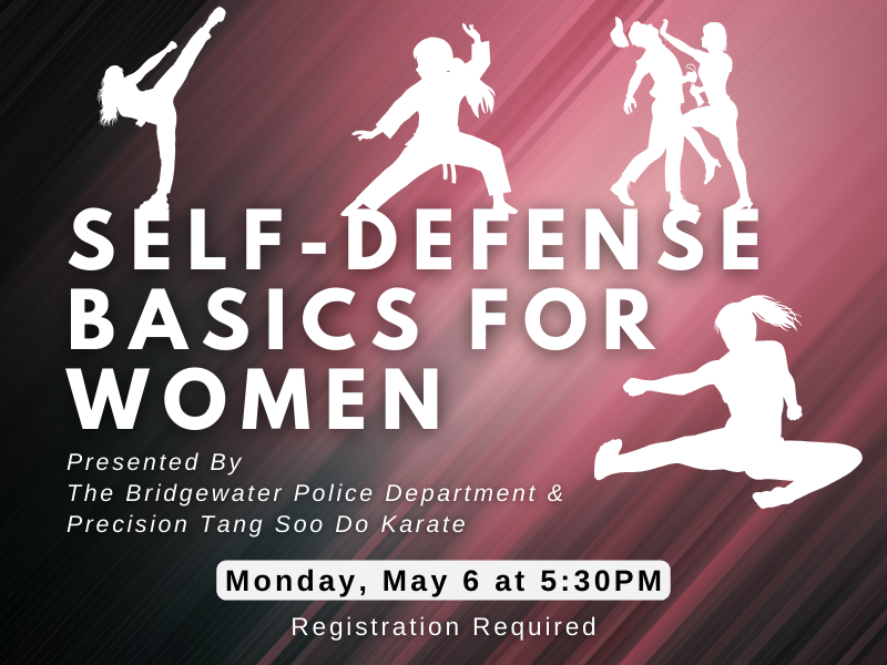image includes silhouettes of women in fighting stances and kicking. Text reads: Self-Defense Basics for Women. Presented by The Bridgewater Police Department and Precision Tang Soo Do Karate Monday May 6 at 5:30PM.  Registration Required. 